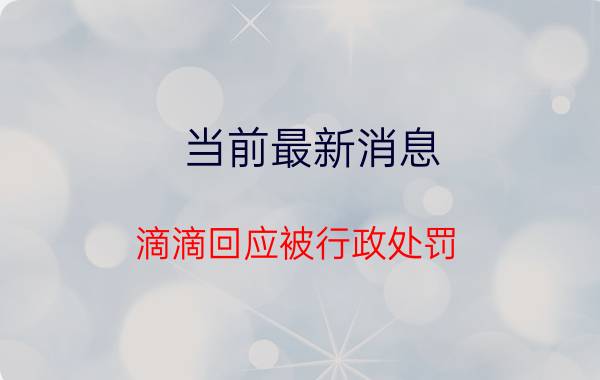 当前最新消息 滴滴回应被行政处罚 存在16项违法事实被处80.26亿罚款